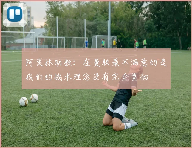 阿莫林助教：在曼联最不满意的是我们的战术理念没有完全贯彻