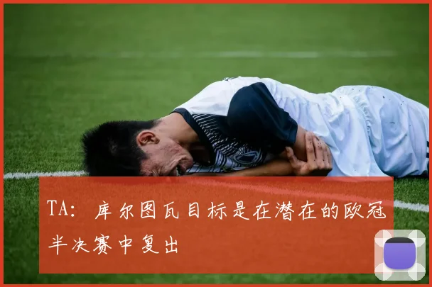 TA：库尔图瓦目标是在潜在的欧冠半决赛中复出