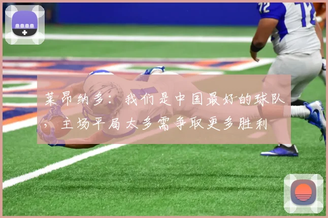 莱昂纳多：我们是中国最好的球队，主场平局太多需争取更多胜利