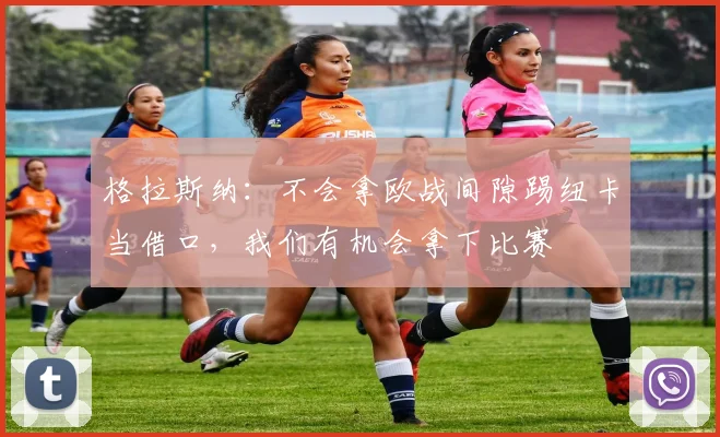 格拉斯纳：不会拿欧战间隙踢纽卡当借口，我们有机会拿下比赛