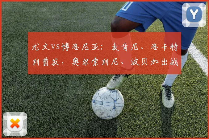 尤文vs博洛尼亚：麦肯尼、洛卡特利首发，奥尔索利尼、波贝加出战